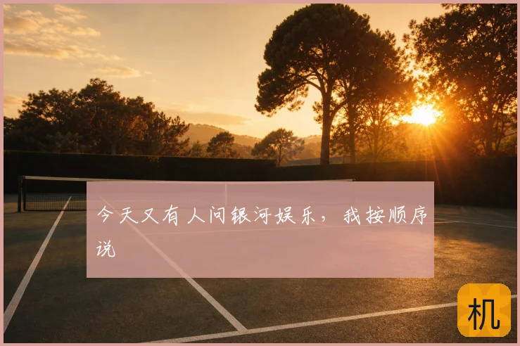 今天又有人问银河娱乐,我按顺序说