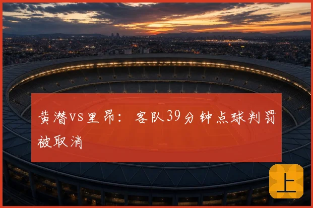 黄潜vs里昂:客队39分钟点球判罚被取消
