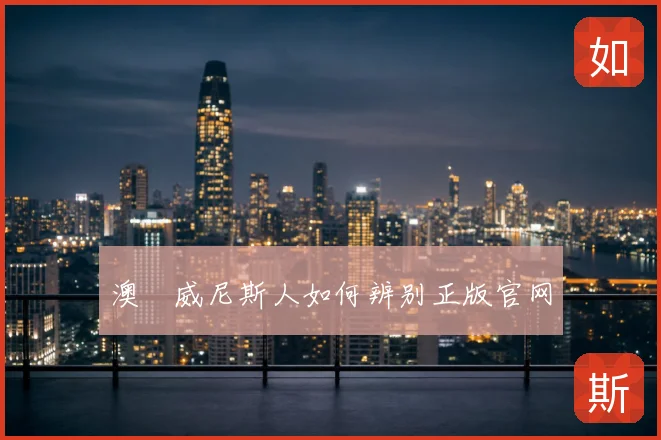 澳門威尼斯人如何辨别正版官网