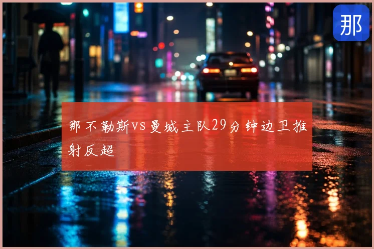 那不勒斯vs曼城主队29分钟边卫推射反超