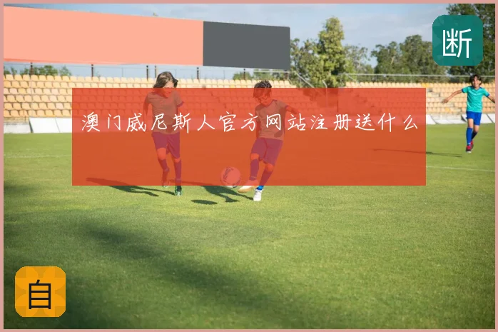 澳门威尼斯人官方网站注册送什么