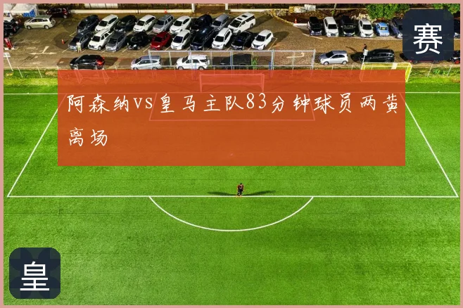 阿森纳vs皇马主队83分钟球员两黄离场