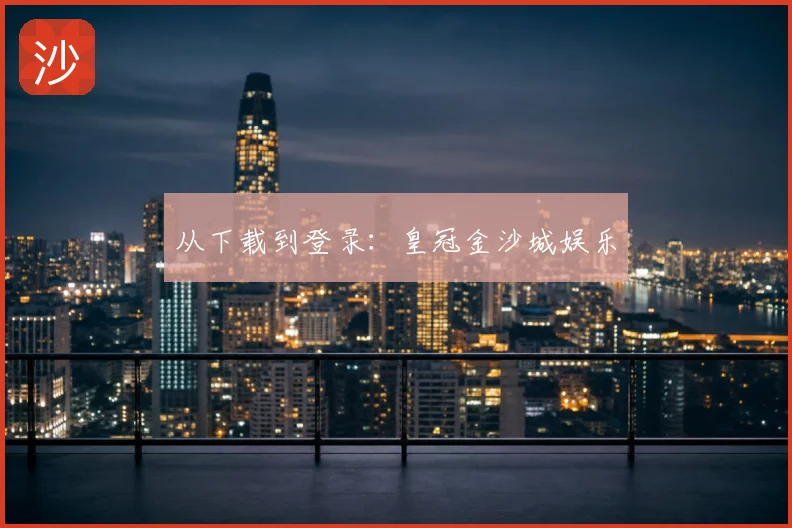 从下载到登录：皇冠金沙城娱乐