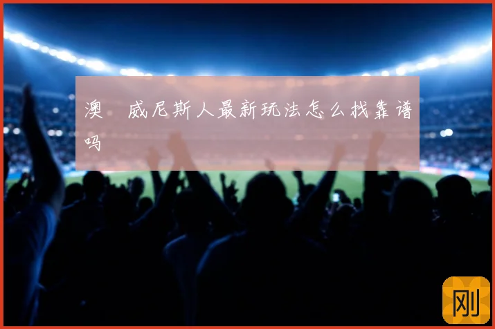 澳門威尼斯人最新玩法怎么找靠谱吗
