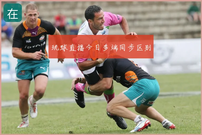 玩球直播今日多端同步区别
